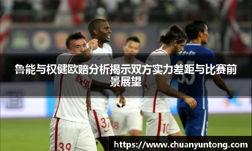 鲁能与权健欧赔分析揭示双方实力差距与比赛前景展望