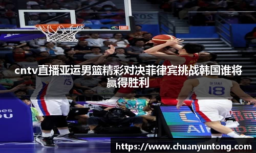 cntv直播亚运男篮精彩对决菲律宾挑战韩国谁将赢得胜利